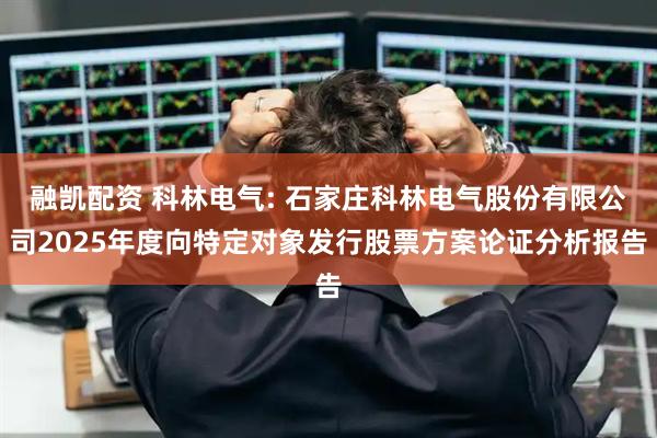 融凯配资 科林电气: 石家庄科林电气股份有限公司2025年度向特定对象发行股票方案论证分析报告