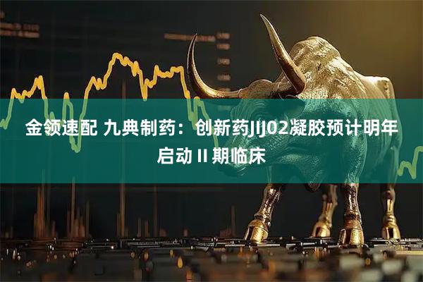 金领速配 九典制药：创新药JIJ02凝胶预计明年启动Ⅱ期临床
