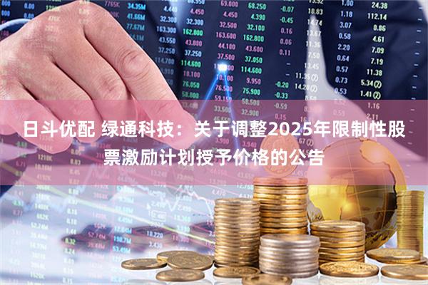 日斗优配 绿通科技：关于调整2025年限制性股票激励计划授予价格的公告