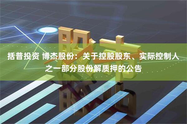 括普投资 博杰股份：关于控股股东、实际控制人之一部分股份解质押的公告