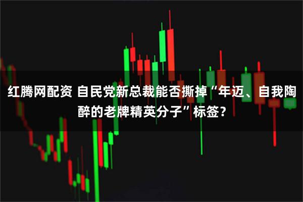 红腾网配资 自民党新总裁能否撕掉“年迈、自我陶醉的老牌精英分子”标签？