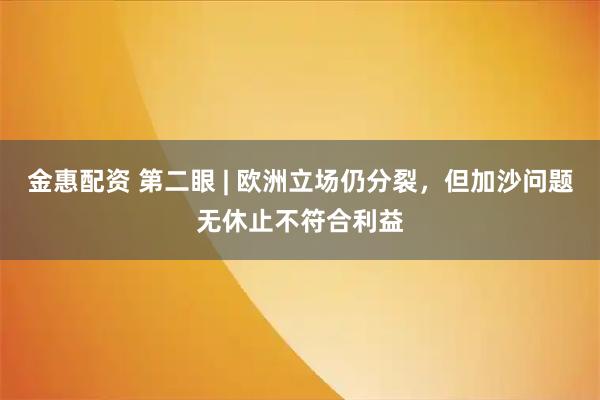 金惠配资 第二眼 | 欧洲立场仍分裂，但加沙问题无休止不符合利益