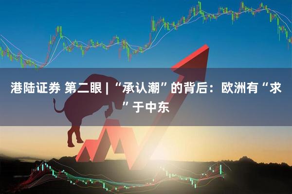 港陆证券 第二眼 | “承认潮”的背后：欧洲有“求”于中东
