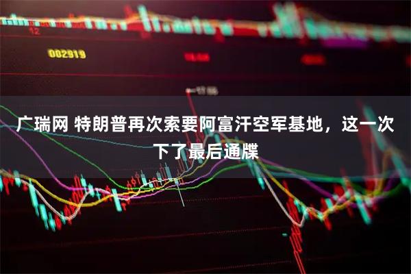 广瑞网 特朗普再次索要阿富汗空军基地，这一次下了最后通牒