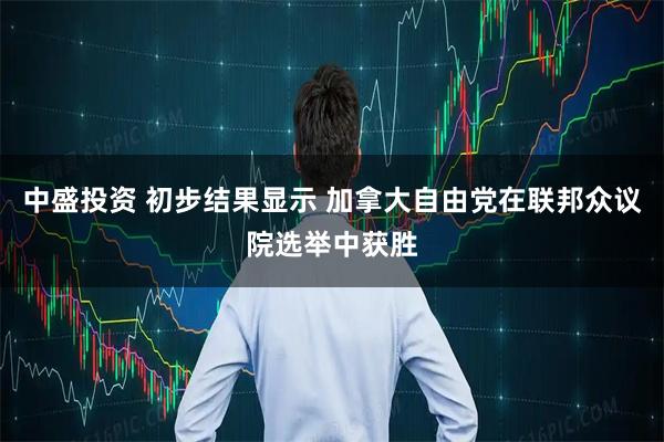 中盛投资 初步结果显示 加拿大自由党在联邦众议院选举中获胜