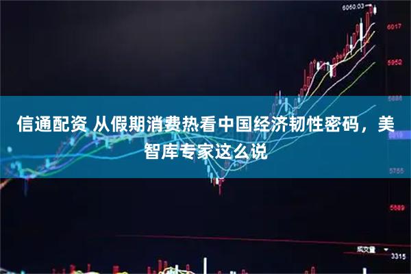 信通配资 从假期消费热看中国经济韧性密码，美智库专家这么说