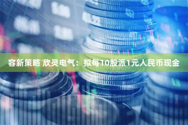 容新策略 欣灵电气：拟每10股派1元人民币现金