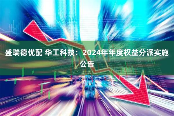 盛瑞德优配 华工科技：2024年年度权益分派实施公告