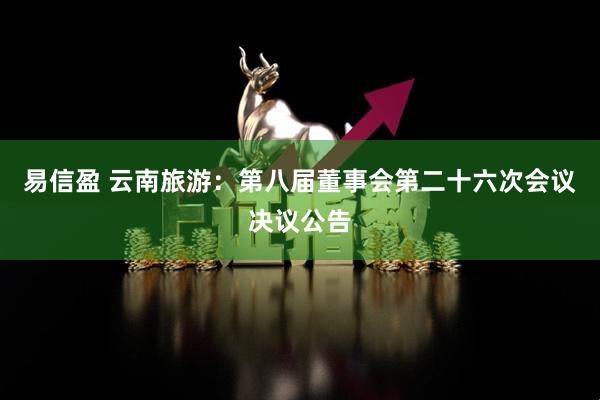 易信盈 云南旅游：第八届董事会第二十六次会议决议公告