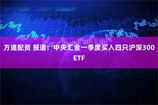 方道配资 报道：中央汇金一季度买入四只沪深300ETF