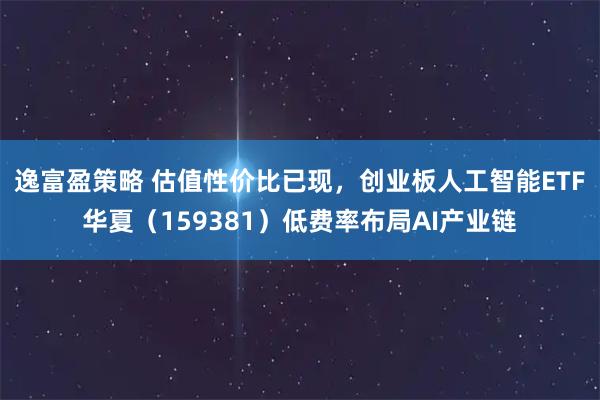 逸富盈策略 估值性价比已现，创业板人工智能ETF华夏（159381）低费率布局AI产业链
