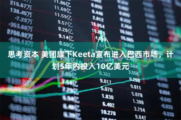 思考资本 美团旗下Keeta宣布进入巴西市场，计划5年内投入10亿美元