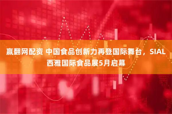 赢翻网配资 中国食品创新力再登国际舞台，SIAL西雅国际食品展5月启幕
