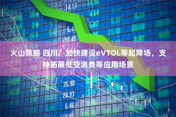 火山策略 四川：加快建设eVTOL等起降场，支持拓展低空消费等应用场景