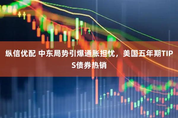 纵信优配 中东局势引爆通胀担忧，美国五年期TIPS债券热销