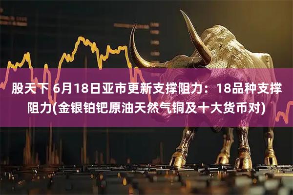 股天下 6月18日亚市更新支撑阻力：18品种支撑阻力(金银铂钯原油天然气铜及十大货币对)