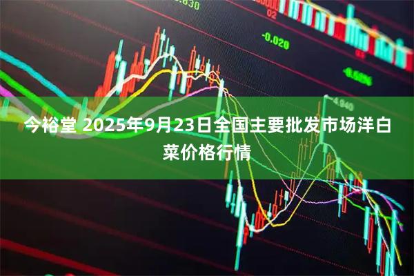 今裕堂 2025年9月23日全国主要批发市场洋白菜价格行情