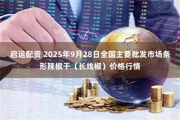 启运配资 2025年9月28日全国主要批发市场条形辣椒干（长线椒）价格行情