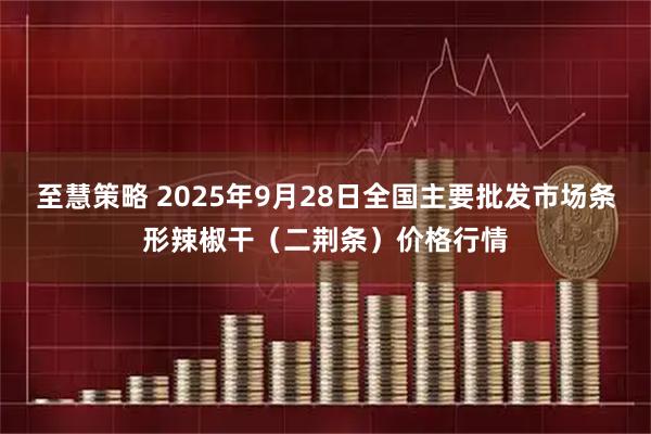 至慧策略 2025年9月28日全国主要批发市场条形辣椒干（二荆条）价格行情