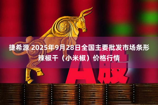 捷希源 2025年9月28日全国主要批发市场条形辣椒干（小米椒）价格行情