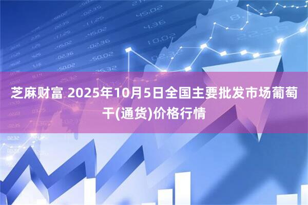 芝麻财富 2025年10月5日全国主要批发市场葡萄干(通货)价格行情