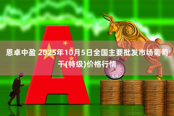 恩卓中盈 2025年10月5日全国主要批发市场葡萄干(特级)价格行情