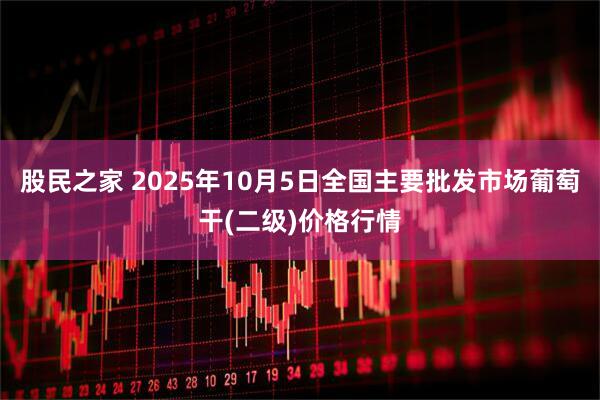 股民之家 2025年10月5日全国主要批发市场葡萄干(二级)价格行情