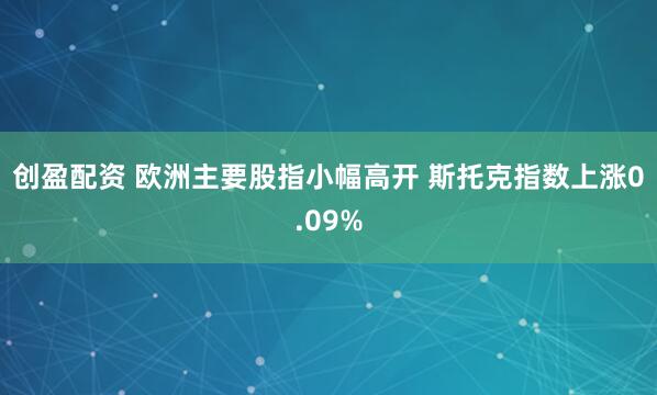 创盈配资 欧洲主要股指小幅高开 斯托克指数上涨0.09%