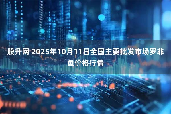 股升网 2025年10月11日全国主要批发市场罗非鱼价格行情