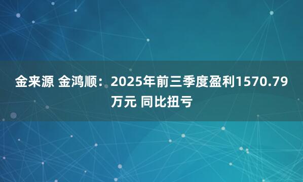 金来源 金鸿顺：2025年前三季度盈利1570.79万元 同比扭亏