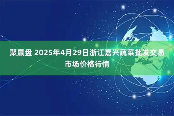 聚赢盘 2025年4月29日浙江嘉兴蔬菜批发交易市场价格行情