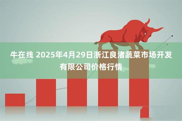 牛在线 2025年4月29日浙江良渚蔬菜市场开发有限公司价格行情