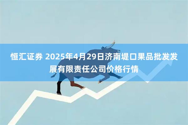 恒汇证券 2025年4月29日济南堤口果品批发发展有限责任公司价格行情