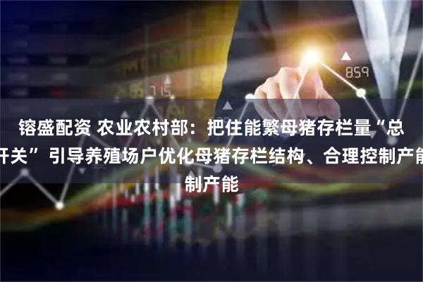 镕盛配资 农业农村部：把住能繁母猪存栏量“总开关” 引导养殖场户优化母猪存栏结构、合理控制产能