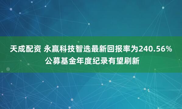 天成配资 永赢科技智选最新回报率为240.56% 公募基金年度纪录有望刷新