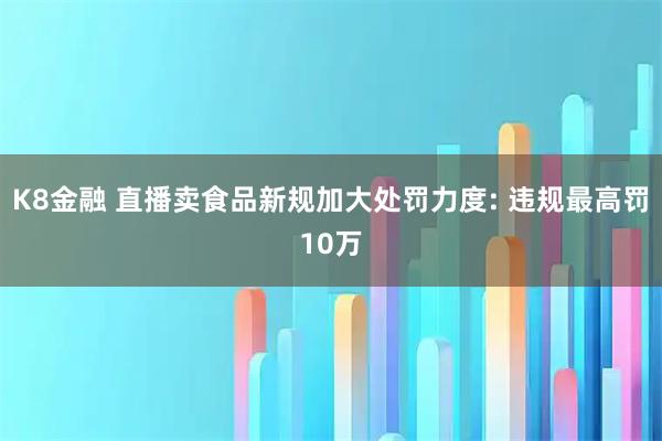 K8金融 直播卖食品新规加大处罚力度: 违规最高罚10万