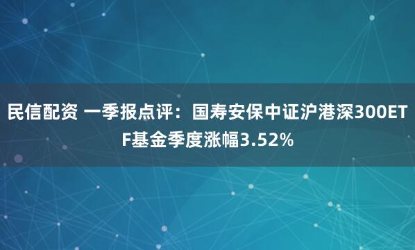 民信配资 一季报点评：国寿安保中证沪港深300ETF基金季度涨幅3.52%