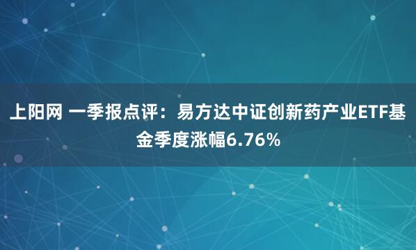 上阳网 一季报点评：易方达中证创新药产业ETF基金季度涨幅6.76%