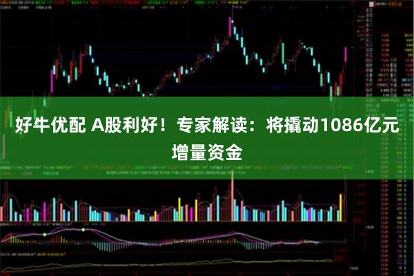 好牛优配 A股利好！专家解读：将撬动1086亿元增量资金