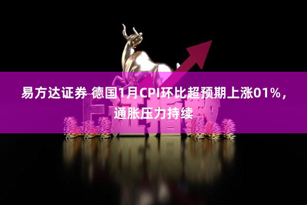 易方达证券 德国1月CPI环比超预期上涨01%，通胀压力持续