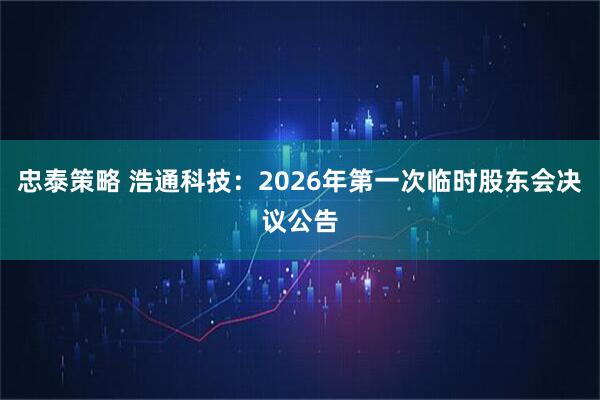 忠泰策略 浩通科技：2026年第一次临时股东会决议公告