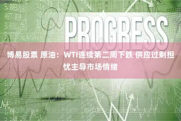 博易股票 原油：WTI连续第二周下跌 供应过剩担忧主导市场情绪