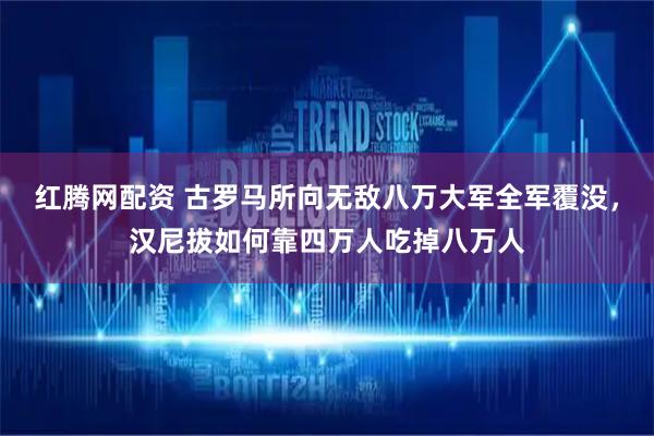 红腾网配资 古罗马所向无敌八万大军全军覆没，汉尼拔如何靠四万人吃掉八万人