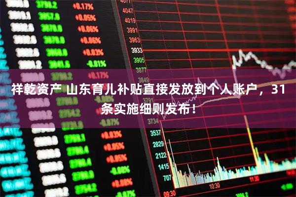 祥乾资产 山东育儿补贴直接发放到个人账户，31条实施细则发布！