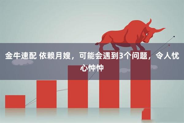 金牛速配 依赖月嫂，可能会遇到3个问题，令人忧心忡忡
