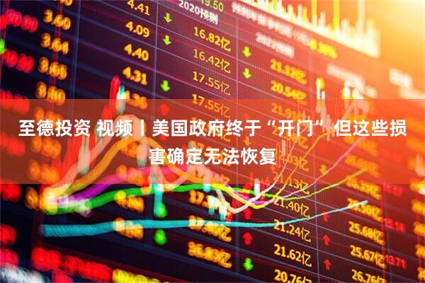 至德投资 视频丨美国政府终于“开门” 但这些损害确定无法恢复