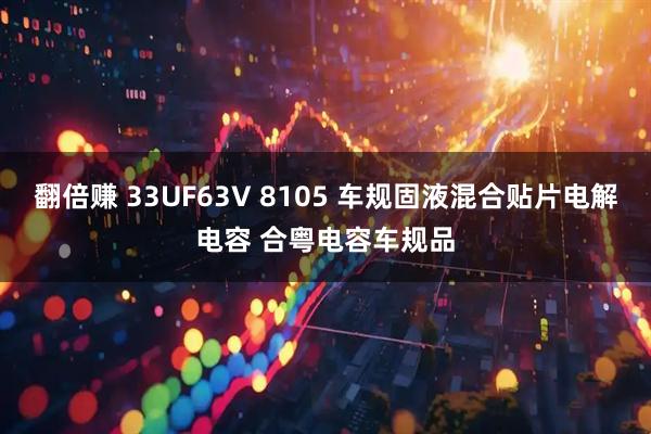 翻倍赚 33UF63V 8105 车规固液混合贴片电解电容 合粤电容车规品