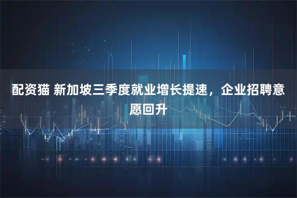 配资猫 新加坡三季度就业增长提速，企业招聘意愿回升