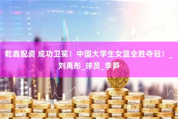 乾鑫配资 成功卫冕！中国大学生女篮全胜夺冠！_刘禹彤_球员_李笋